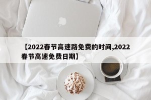 【2022春节高速路免费的时间,2022春节高速免费日期】