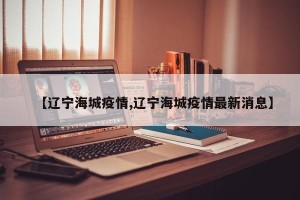 【辽宁海城疫情,辽宁海城疫情最新消息】