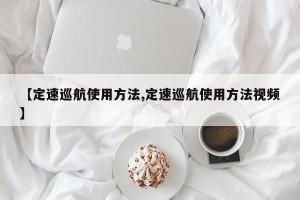 【定速巡航使用方法,定速巡航使用方法视频】