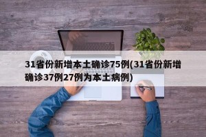 31省份新增本土确诊75例(31省份新增确诊37例27例为本土病例)