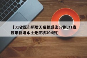 【31省区市新增无症状感染37例,31省区市新增本土无症状104例】