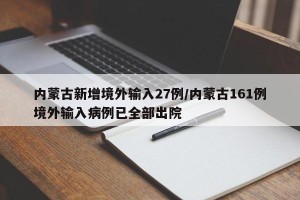 内蒙古新增境外输入27例/内蒙古161例境外输入病例已全部出院