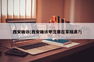 西安确诊(西安确诊甲流要在家隔离?)