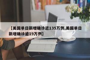 【美国单日新增确诊近135万例,美国单日新增确诊逾19万例】