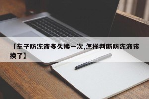 【车子防冻液多久换一次,怎样判断防冻液该换了】