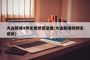 大连新增4例无症状感染者(大连新增四例无症状)