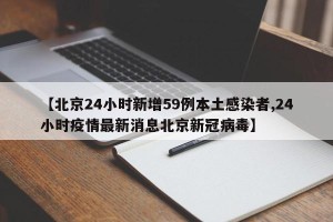 【北京24小时新增59例本土感染者,24小时疫情最新消息北京新冠病毒】