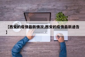 【西安的疫情最新情况,西安的疫情最新通告】