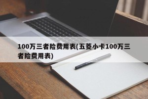 100万三者险费用表(五菱小卡100万三者险费用表)