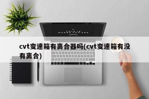 cvt变速箱有离合器吗(cvt变速箱有没有离合)