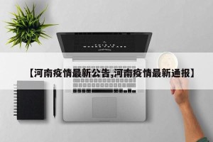 【河南疫情最新公告,河南疫情最新通报】