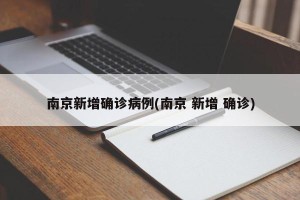 南京新增确诊病例(南京 新增 确诊)