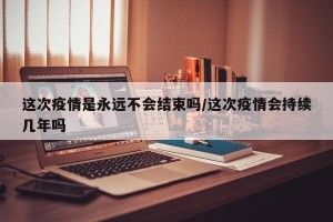 这次疫情是永远不会结束吗/这次疫情会持续几年吗
