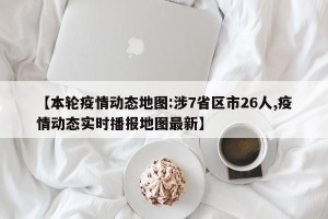 【本轮疫情动态地图:涉7省区市26人,疫情动态实时播报地图最新】