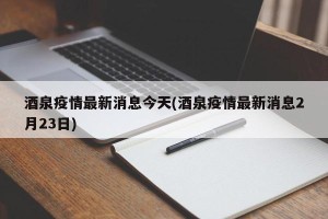 酒泉疫情最新消息今天(酒泉疫情最新消息2月23日)