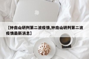 【钟南山研判第二波疫情,钟南山研判第二波疫情最新消息】