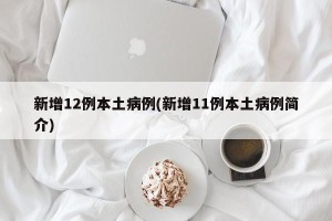 新增12例本土病例(新增11例本土病例简介)