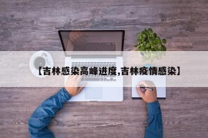 【吉林感染高峰进度,吉林疫情感染】