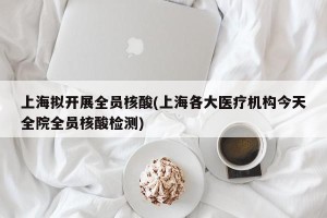 上海拟开展全员核酸(上海各大医疗机构今天全院全员核酸检测)