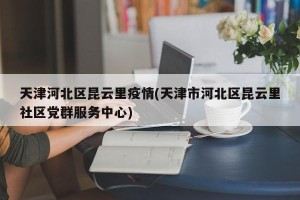 天津河北区昆云里疫情(天津市河北区昆云里社区党群服务中心)