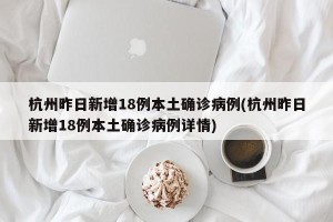 杭州昨日新增18例本土确诊病例(杭州昨日新增18例本土确诊病例详情)