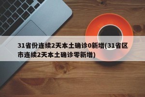 31省份连续2天本土确诊0新增(31省区市连续2天本土确诊零新增)