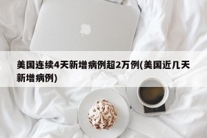 美国连续4天新增病例超2万例(美国近几天新增病例)