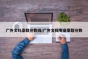 广外文科录取分数线/广外文科专业录取分数