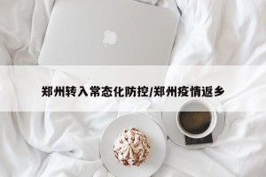 郑州转入常态化防控/郑州疫情返乡