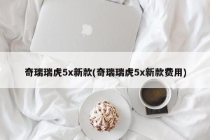 奇瑞瑞虎5x新款(奇瑞瑞虎5x新款费用)