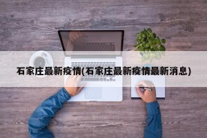 石家庄最新疫情(石家庄最新疫情最新消息)