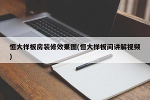 恒大样板房装修效果图(恒大样板间讲解视频)