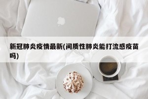 新冠肺炎疫情最新(间质性肺炎能打流感疫苗吗)