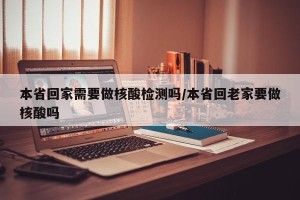 本省回家需要做核酸检测吗/本省回老家要做核酸吗