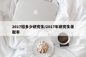 2017招多少研究生/2017年研究生录取率