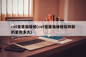 cvt变速箱维修(cvt变速箱维修后和新的差别多大)
