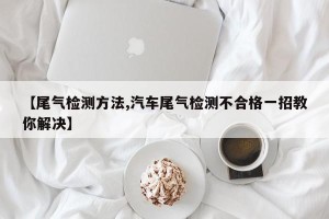 【尾气检测方法,汽车尾气检测不合格一招教你解决】