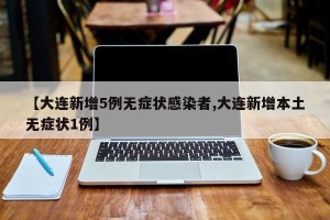【大连新增5例无症状感染者,大连新增本土无症状1例】