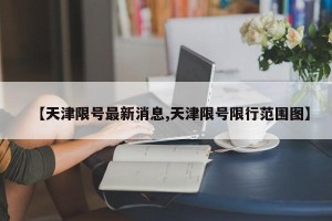 【天津限号最新消息,天津限号限行范围图】
