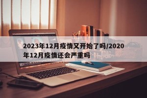 2023年12月疫情又开始了吗/2020年12月疫情还会严重吗
