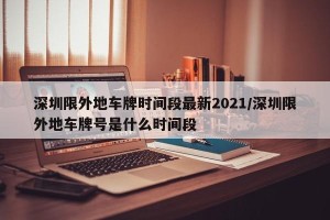 深圳限外地车牌时间段最新2021/深圳限外地车牌号是什么时间段