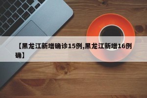 【黑龙江新增确诊15例,黑龙江新增16例确】