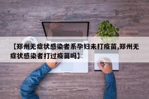 【郑州无症状感染者系孕妇未打疫苗,郑州无症状感染者打过疫苗吗】