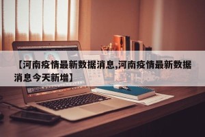 【河南疫情最新数据消息,河南疫情最新数据消息今天新增】