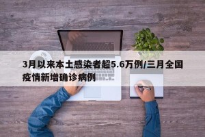 3月以来本土感染者超5.6万例/三月全国疫情新增确诊病例