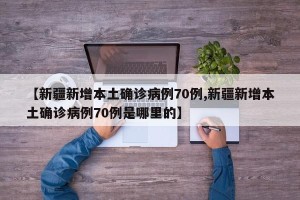 【新疆新增本土确诊病例70例,新疆新增本土确诊病例70例是哪里的】
