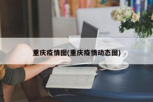 重庆疫情图(重庆疫情动态图)