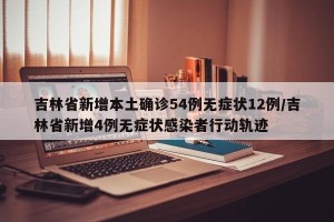 吉林省新增本土确诊54例无症状12例/吉林省新增4例无症状感染者行动轨迹
