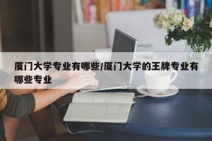 厦门大学专业有哪些/厦门大学的王牌专业有哪些专业
