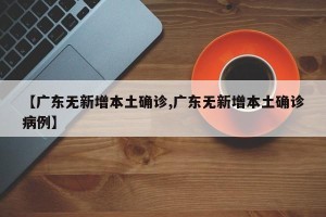 【广东无新增本土确诊,广东无新增本土确诊病例】